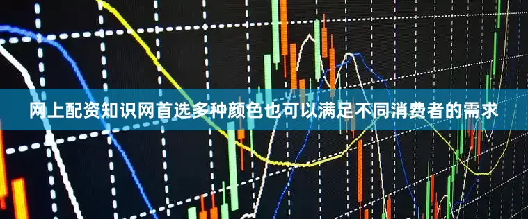网上配资知识网首选多种颜色也可以满足不同消费者的需求