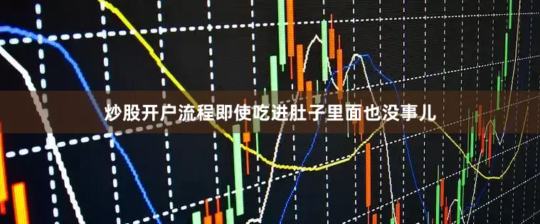 炒股开户流程即使吃进肚子里面也没事儿