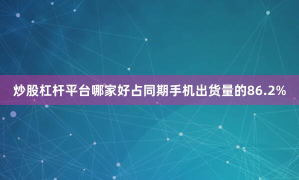 炒股杠杆平台哪家好占同期手机出货量的86.2%