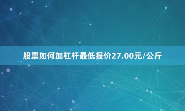 股票如何加杠杆最低报价27.00元/公斤