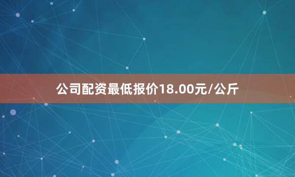 公司配资最低报价18.00元/公斤