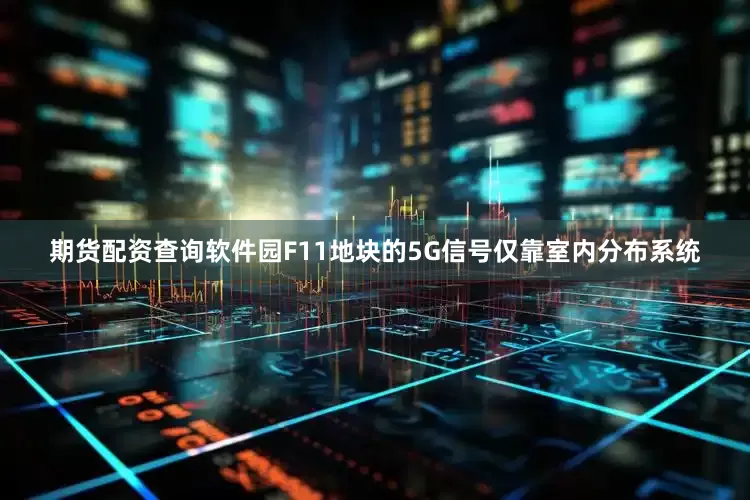 期货配资查询软件园F11地块的5G信号仅靠室内分布系统