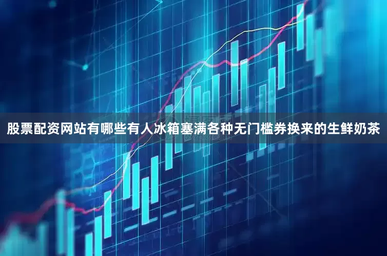 股票配资网站有哪些有人冰箱塞满各种无门槛券换来的生鲜奶茶