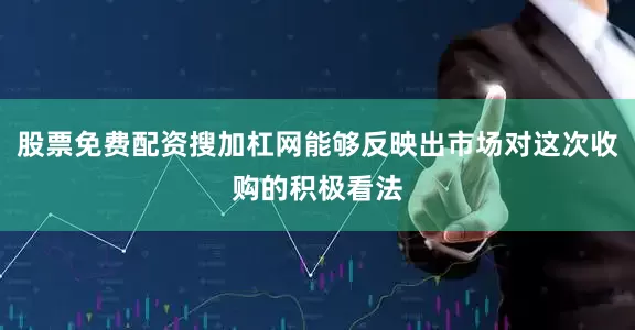 股票免费配资搜加杠网能够反映出市场对这次收购的积极看法