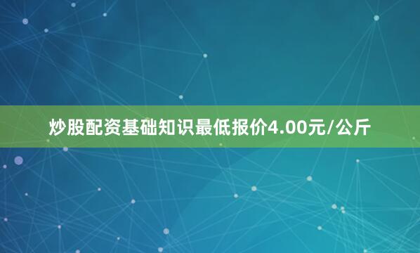 炒股配资基础知识最低报价4.00元/公斤