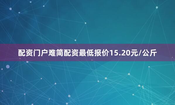 配资门户难简配资最低报价15.20元/公斤