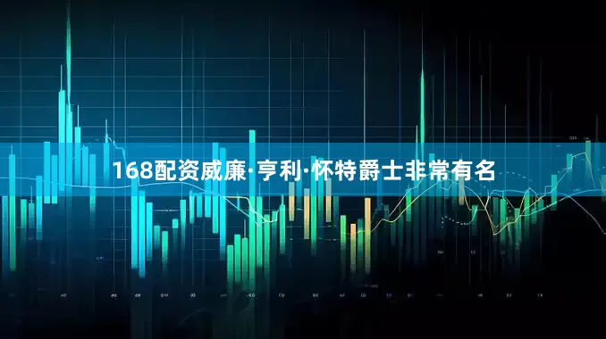 168配资威廉·亨利·怀特爵士非常有名