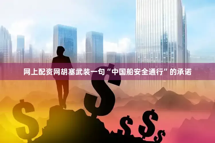 网上配资网胡塞武装一句“中国船安全通行”的承诺