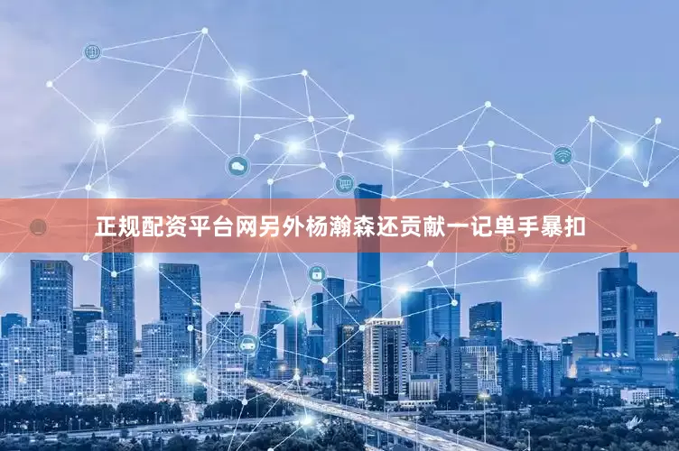 正规配资平台网另外杨瀚森还贡献一记单手暴扣