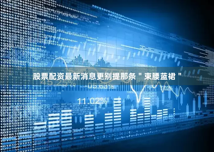 股票配资最新消息更别提那条＂束腰蓝裙＂