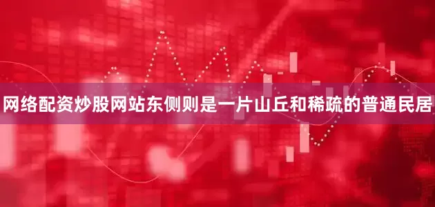 网络配资炒股网站东侧则是一片山丘和稀疏的普通民居