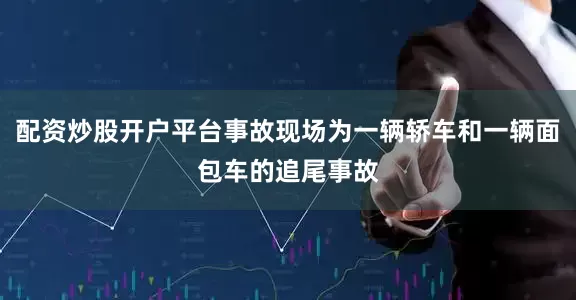 配资炒股开户平台事故现场为一辆轿车和一辆面包车的追尾事故