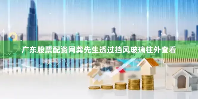 广东股票配资网龚先生透过挡风玻璃往外查看