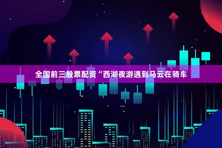 全国前三股票配资“西湖夜游遇到马云在骑车