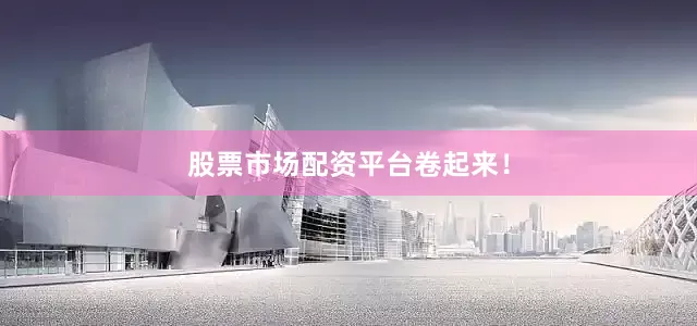 股票市场配资平台卷起来！