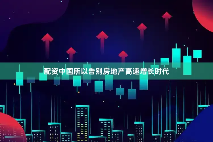 配资中国所以告别房地产高速增长时代