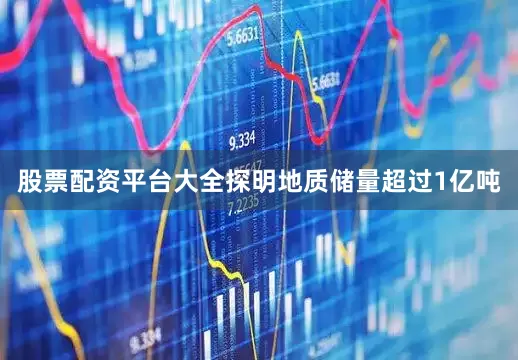 股票配资平台大全探明地质储量超过1亿吨