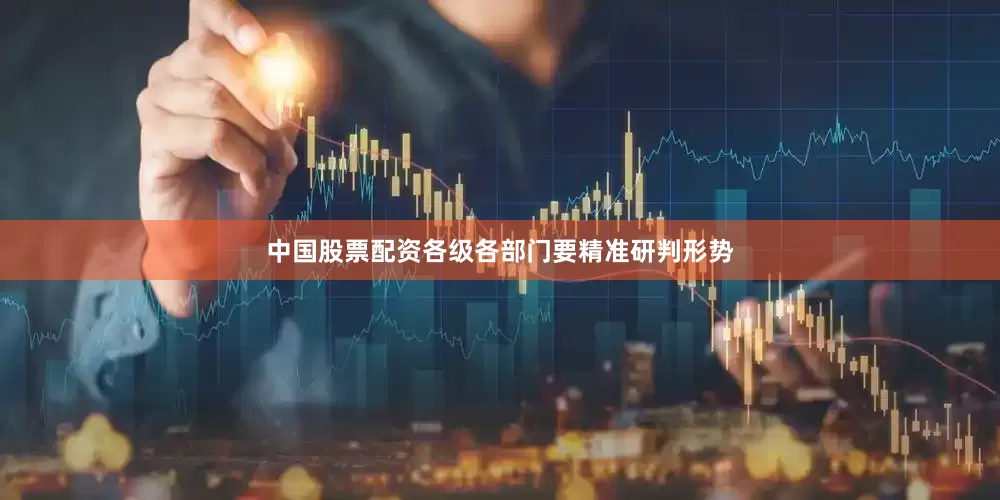 中国股票配资各级各部门要精准研判形势