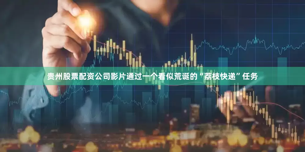 贵州股票配资公司影片通过一个看似荒诞的“荔枝快递”任务