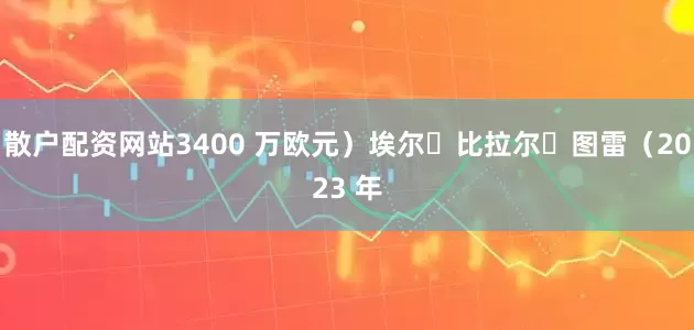 散户配资网站3400 万欧元）埃尔・比拉尔・图雷（2023 年