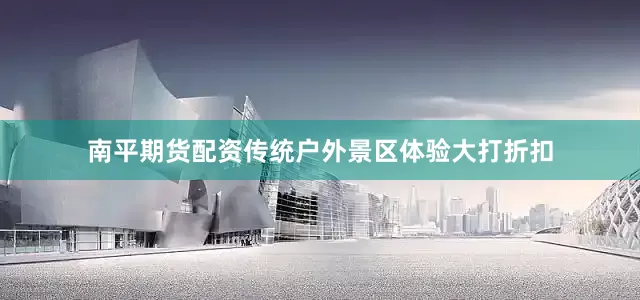 南平期货配资传统户外景区体验大打折扣