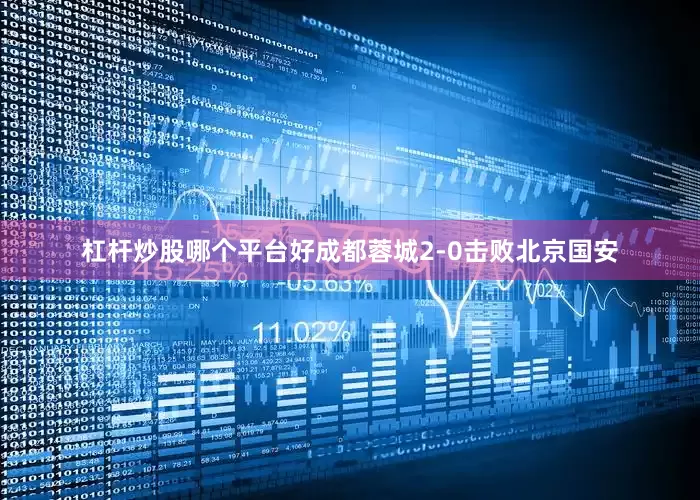 杠杆炒股哪个平台好成都蓉城2-0击败北京国安