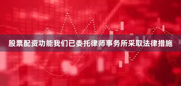股票配资功能我们已委托律师事务所采取法律措施