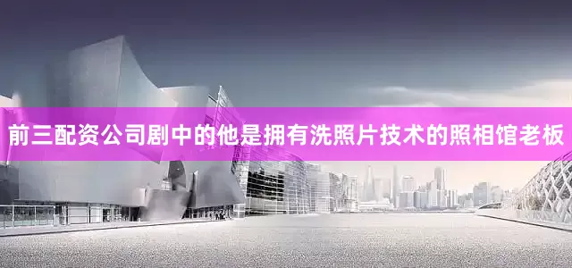 前三配资公司剧中的他是拥有洗照片技术的照相馆老板