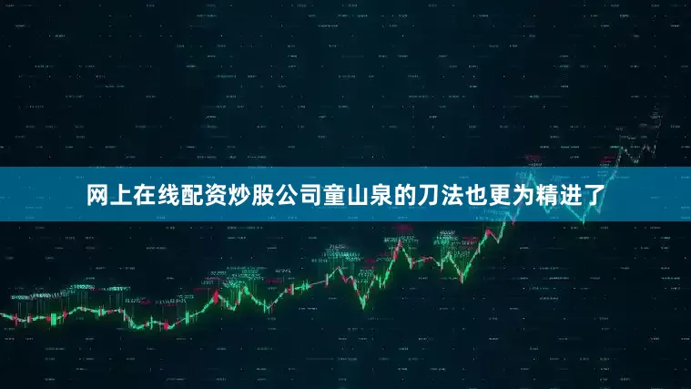网上在线配资炒股公司童山泉的刀法也更为精进了