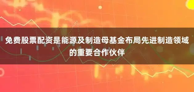 免费股票配资是能源及制造母基金布局先进制造领域的重要合作伙伴