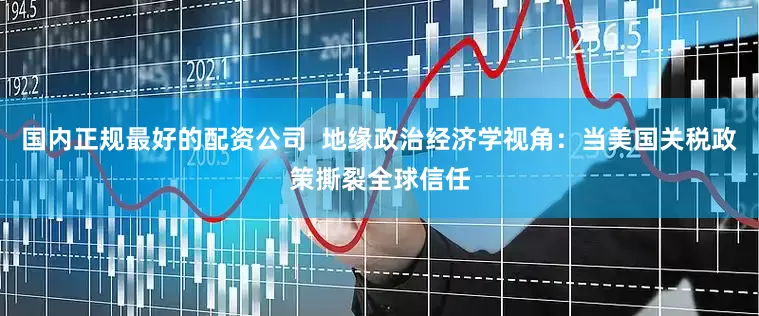 国内正规最好的配资公司  地缘政治经济学视角：当美国关税政策撕裂全球信任