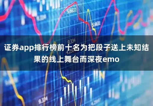 证券app排行榜前十名为把段子送上未知结果的线上舞台而深夜emo