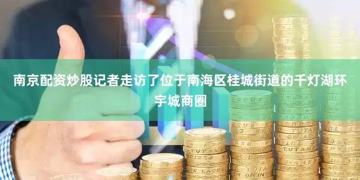 南京配资炒股记者走访了位于南海区桂城街道的千灯湖环宇城商圈