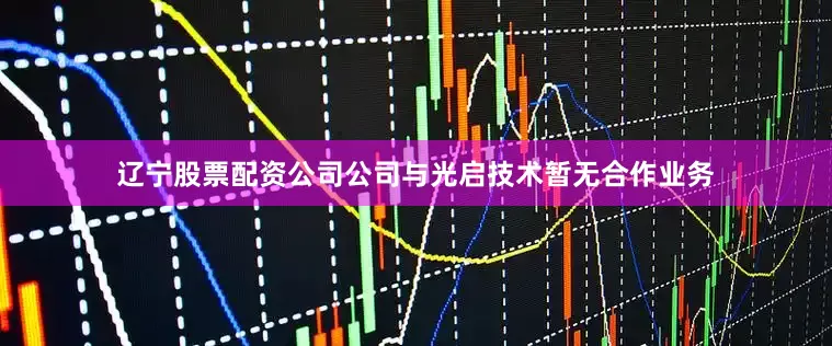 辽宁股票配资公司公司与光启技术暂无合作业务