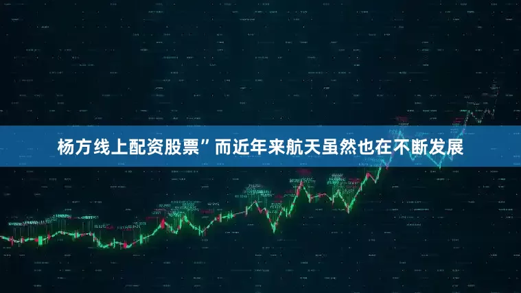 杨方线上配资股票”而近年来航天虽然也在不断发展