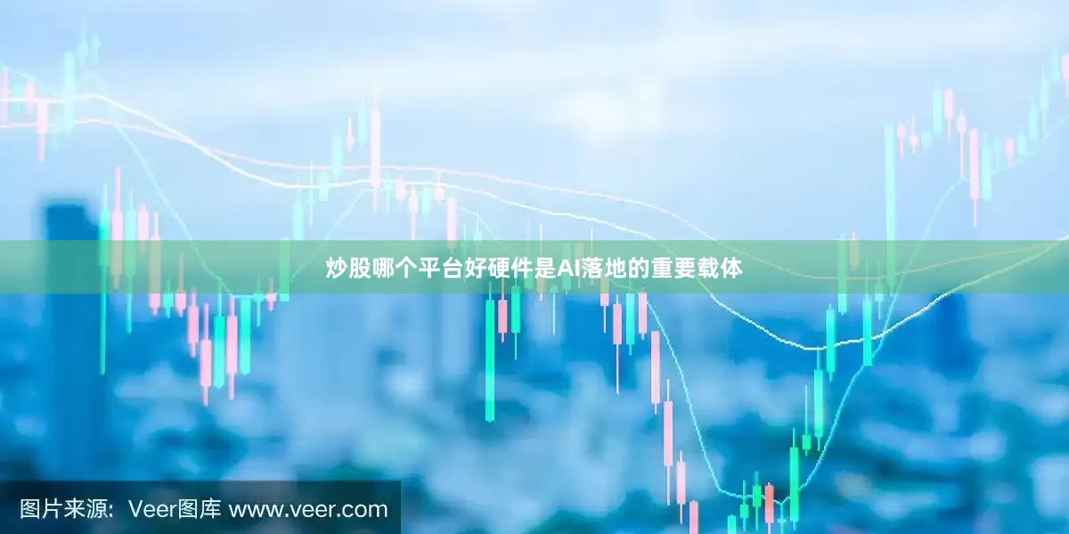 炒股哪个平台好硬件是AI落地的重要载体