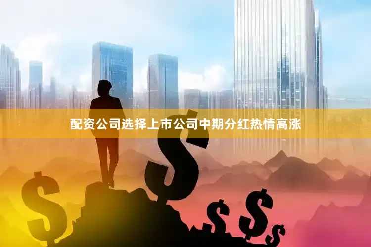 配资公司选择　　上市公司中期分红热情高涨