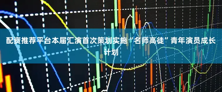 配资推荐平台本届汇演首次策划实施“名师高徒”青年演员成长计划