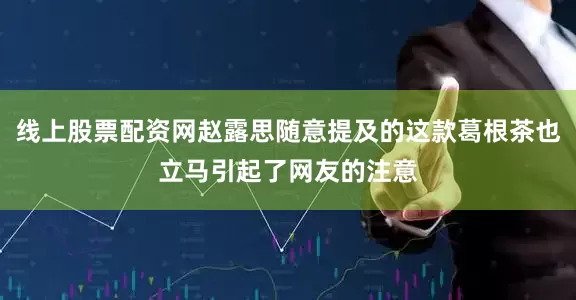 线上股票配资网赵露思随意提及的这款葛根茶也立马引起了网友的注意