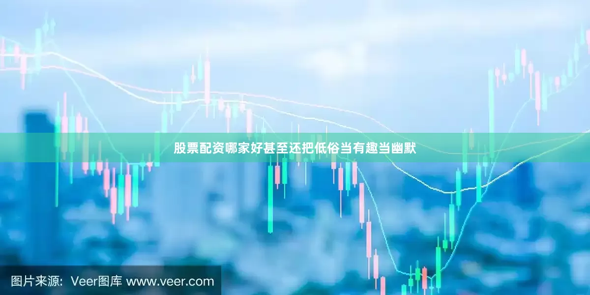 股票配资哪家好甚至还把低俗当有趣当幽默