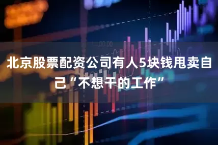 北京股票配资公司有人5块钱甩卖自己“不想干的工作”