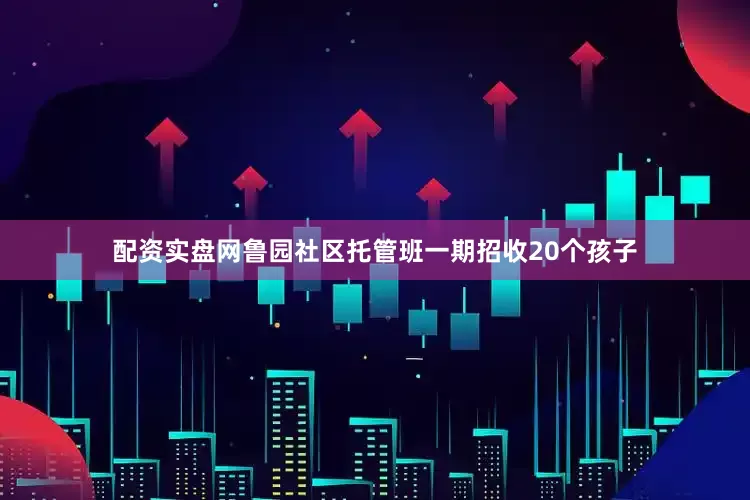 配资实盘网鲁园社区托管班一期招收20个孩子