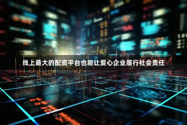 线上最大的配资平台也能让爱心企业履行社会责任