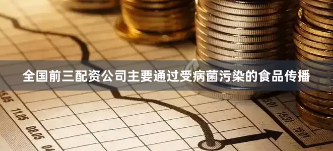 全国前三配资公司主要通过受病菌污染的食品传播
