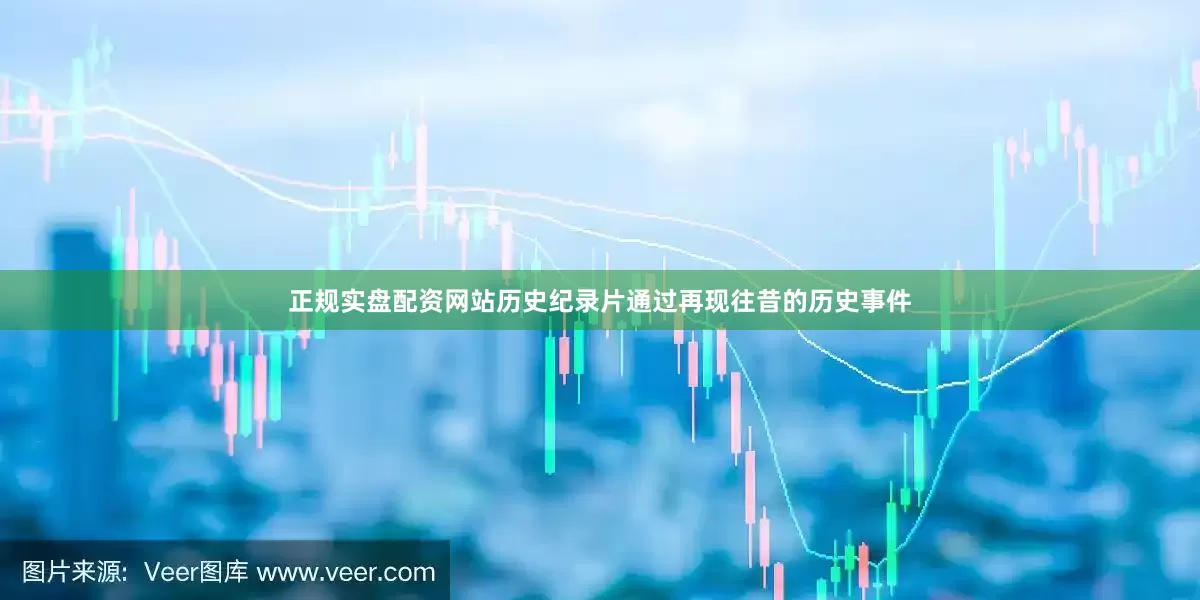 正规实盘配资网站历史纪录片通过再现往昔的历史事件