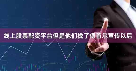线上股票配资平台但是他们找了傅首尔宣传以后