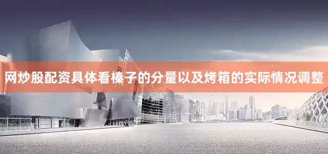 网炒股配资具体看榛子的分量以及烤箱的实际情况调整